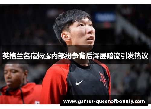 英格兰名宿揭露内部纷争背后深层暗流引发热议