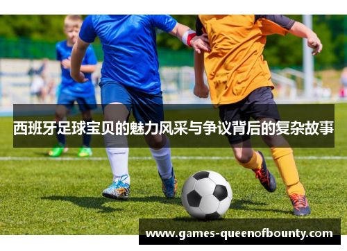 西班牙足球宝贝的魅力风采与争议背后的复杂故事