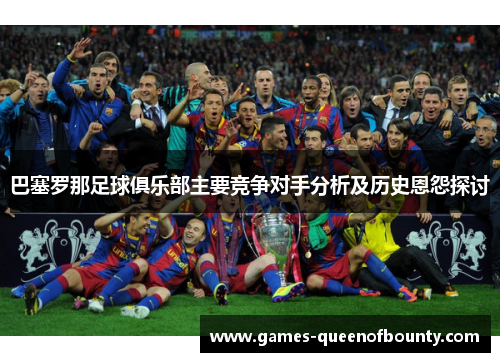 巴塞罗那足球俱乐部主要竞争对手分析及历史恩怨探讨 巴塞罗那足球俱乐部主要竞争对手分析及历史恩怨探讨