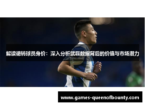 解读德转球员身价：深入分析武磊数据背后的价值与市场潜力