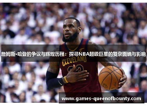 詹姆斯·哈登的争议与辉煌历程:探寻NBA超级巨星的复杂面貌与影响 詹姆斯·哈登的争议与辉煌历程:探寻NBA超级巨星的复杂面貌与影响