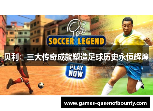 贝利：三大传奇成就塑造足球历史永恒辉煌