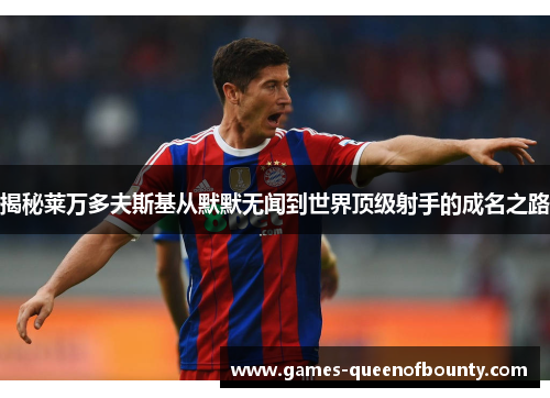 揭秘莱万多夫斯基从默默无闻到世界顶级射手的成名之路 揭秘莱万多夫斯基从默默无闻到世界顶级射手的成名之路