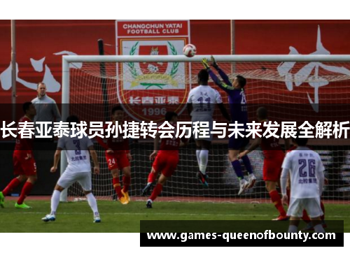 长春亚泰球员孙捷转会历程与未来发展全解析