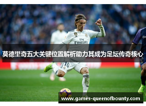 莫德里奇五大关键位置解析助力其成为足坛传奇核心