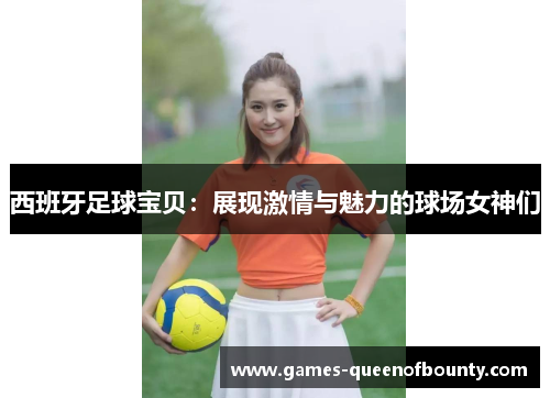 西班牙足球宝贝:展现激情与魅力的球场女神们 西班牙足球宝贝:展现激情与魅力的球场女神们