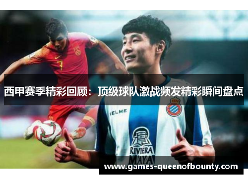 西甲赛季精彩回顾:顶级球队激战频发精彩瞬间盘点 西甲赛季精彩回顾:顶级球队激战频发精彩瞬间盘点