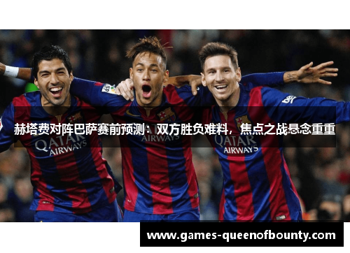 赫塔费对阵巴萨赛前预测:双方胜负难料,焦点之战悬念重重 赫塔费对阵巴萨赛前预测:双方胜负难料,焦点之战悬念重重