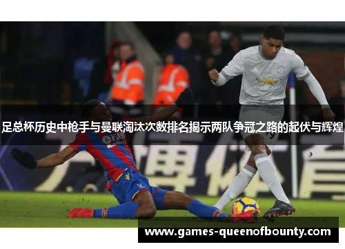 足总杯历史中枪手与曼联淘汰次数排名揭示两队争冠之路的起伏与辉煌