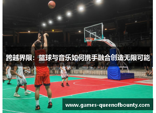 跨越界限:篮球与音乐如何携手融合创造无限可能 跨越界限:篮球与音乐如何携手融合创造无限可能