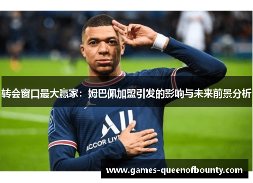 转会窗口最大赢家:姆巴佩加盟引发的影响与未来前景分析 转会窗口最大赢家:姆巴佩加盟引发的影响与未来前景分析