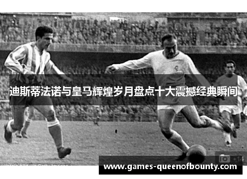 迪斯蒂法诺与皇马辉煌岁月盘点十大震撼经典瞬间 迪斯蒂法诺与皇马辉煌岁月盘点十大震撼经典瞬间