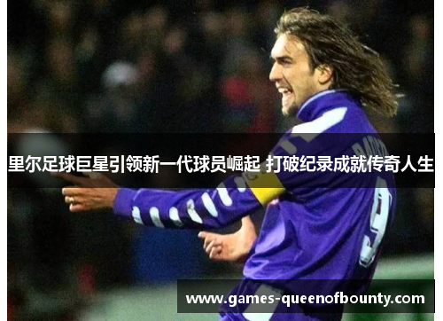 里尔足球巨星引领新一代球员崛起 打破纪录成就传奇人生 里尔足球巨星引领新一代球员崛起 打破纪录成就传奇人生