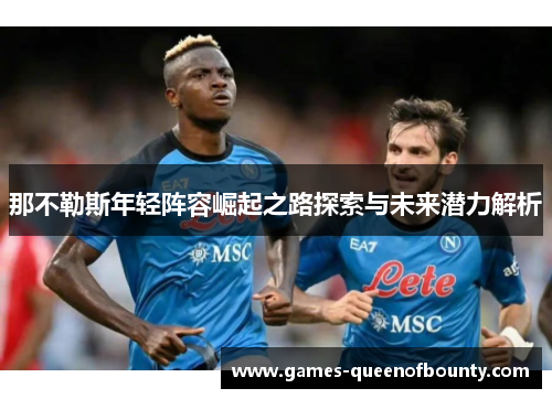 那不勒斯年轻阵容崛起之路探索与未来潜力解析 那不勒斯年轻阵容崛起之路探索与未来潜力解析