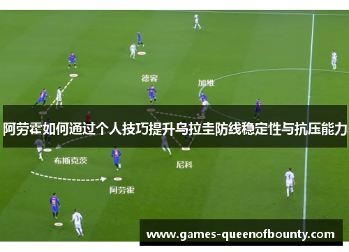 阿劳霍如何通过个人技巧提升乌拉圭防线稳定性与抗压能力 阿劳霍如何通过个人技巧提升乌拉圭防线稳定性与抗压能力