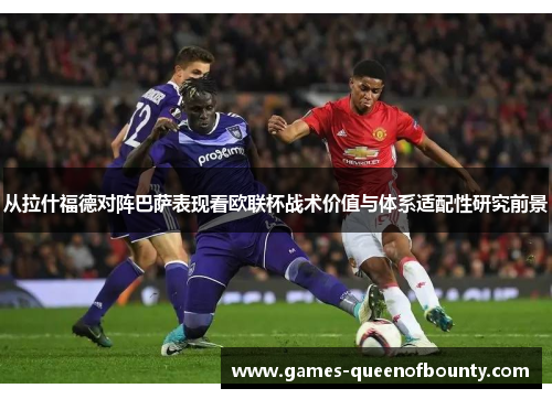 从拉什福德对阵巴萨表现看欧联杯战术价值与体系适配性研究前景 从拉什福德对阵巴萨表现看欧联杯战术价值与体系适配性研究前景