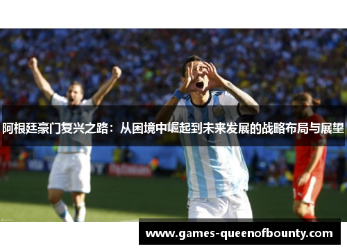 阿根廷豪门复兴之路：从困境中崛起到未来发展的战略布局与展望