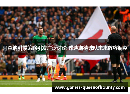 阿森纳引援策略引发广泛讨论 球迷期待球队未来阵容调整