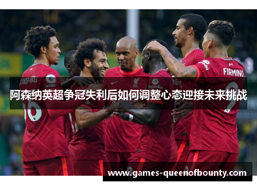 阿森纳英超争冠失利后如何调整心态迎接未来挑战