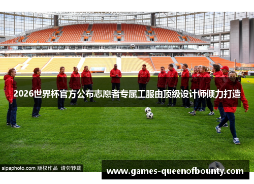 2026世界杯官方公布志愿者专属工服由顶级设计师倾力打造