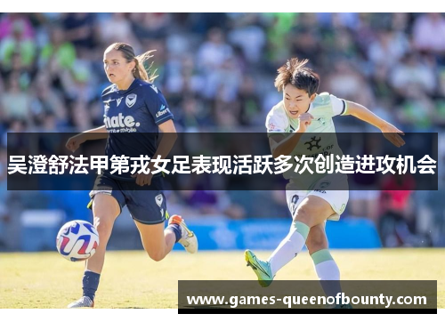 吴澄舒法甲第戎女足表现活跃多次创造进攻机会