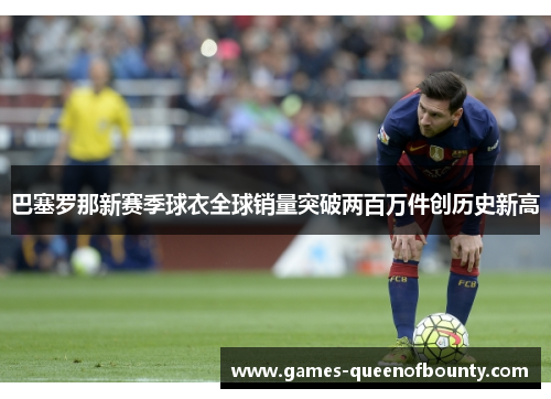 巴塞罗那新赛季球衣全球销量突破两百万件创历史新高