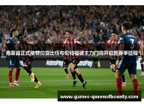 弗莱肯正式接替拉亚出任布伦特福德主力门将开启新赛季征程