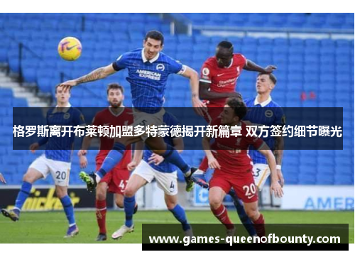 格罗斯离开布莱顿加盟多特蒙德揭开新篇章 双方签约细节曝光