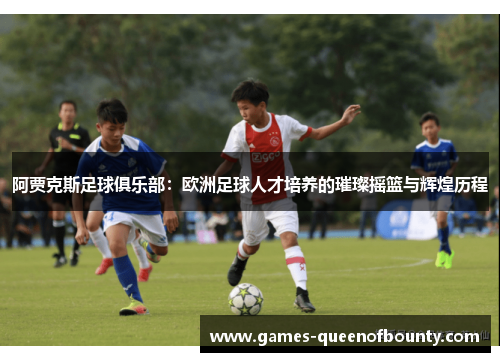 阿贾克斯足球俱乐部：欧洲足球人才培养的璀璨摇篮与辉煌历程
