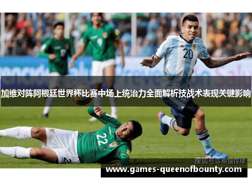 加维对阵阿根廷世界杯比赛中场上统治力全面解析技战术表现关键影响 加维对阵阿根廷世界杯比赛中场上统治力全面解析技战术表现关键影响